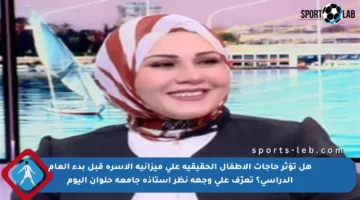 هل تؤثر حاجات الأطفال الحقيقية على ميزانية الأسرة قبل بدء العام الدراسي؟ تعرّف على وجهة نظر أستاذة جامعة حلوان اليوم